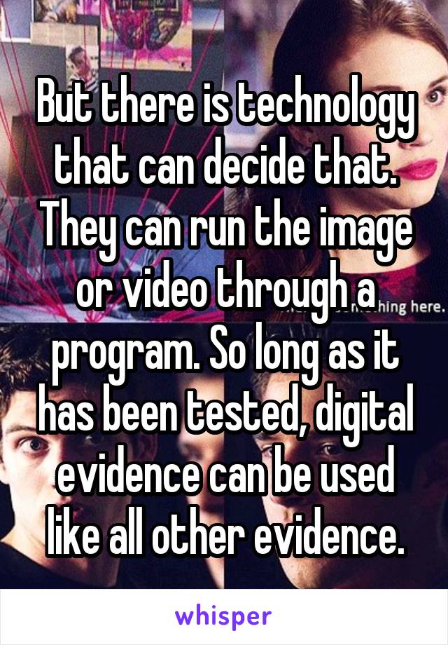 But there is technology that can decide that. They can run the image or video through a program. So long as it has been tested, digital evidence can be used like all other evidence.