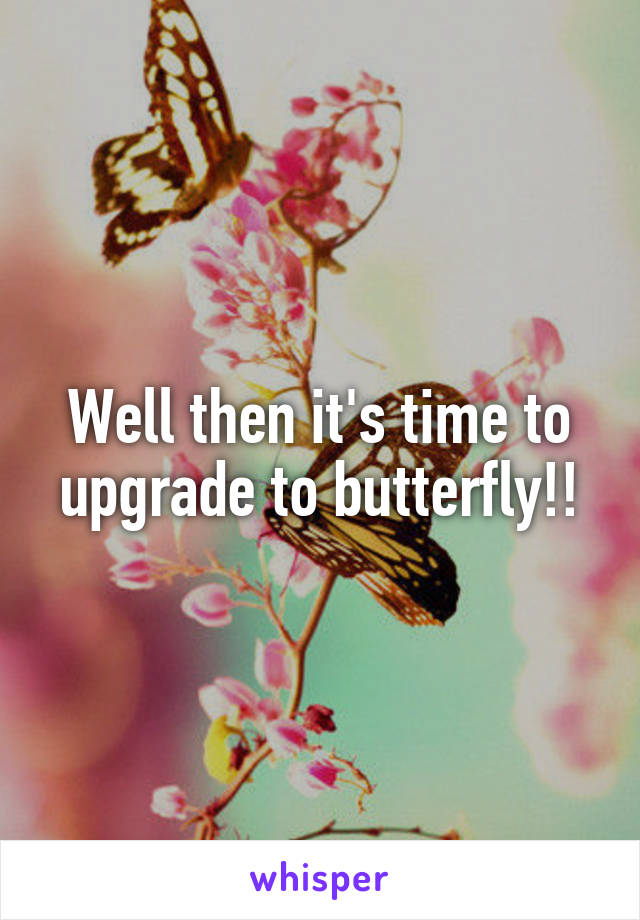 Well then it's time to upgrade to butterfly!!