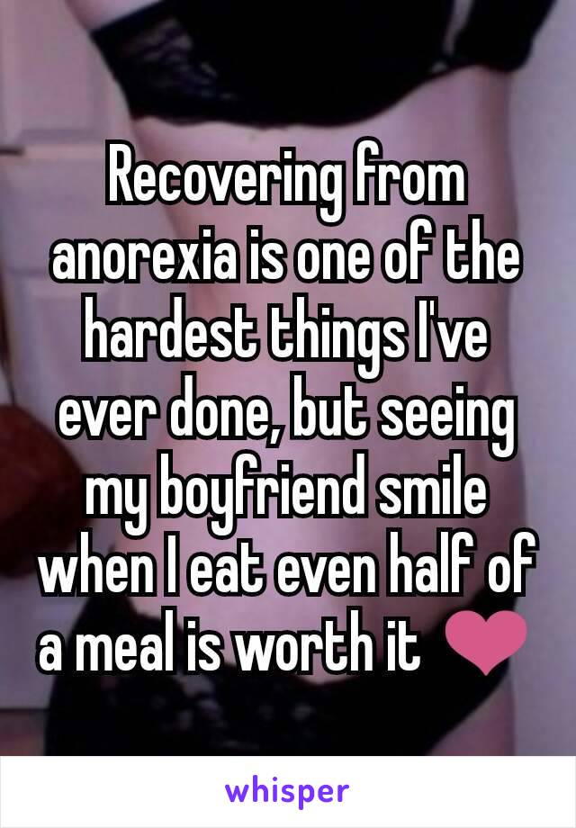 Recovering from anorexia is one of the hardest things I've ever done, but seeing my boyfriend smile when I eat even half of a meal is worth it ❤