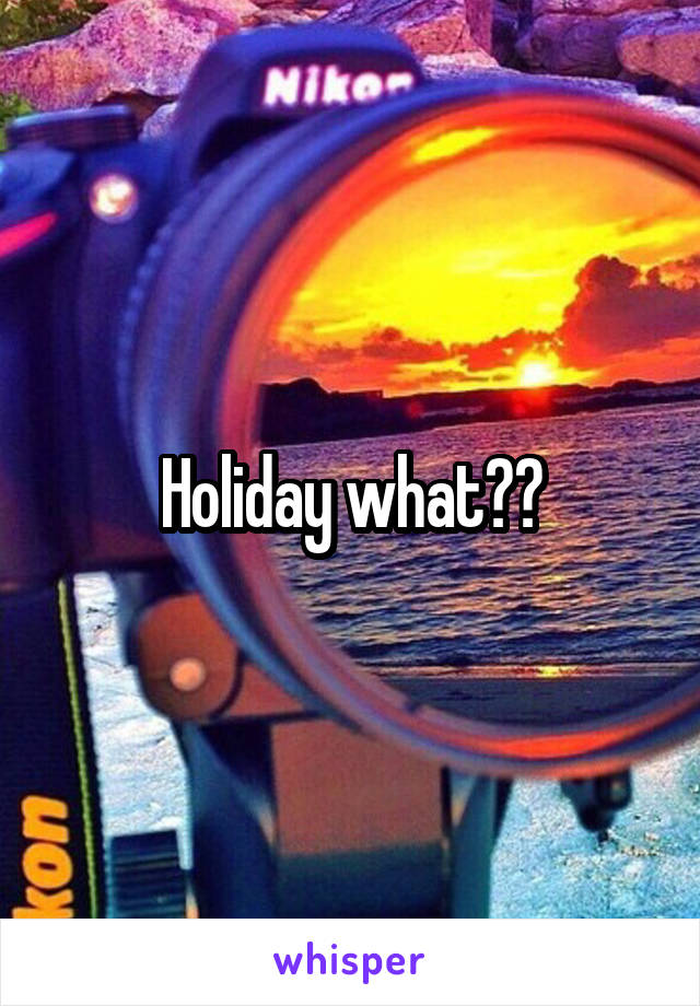 Holiday what??