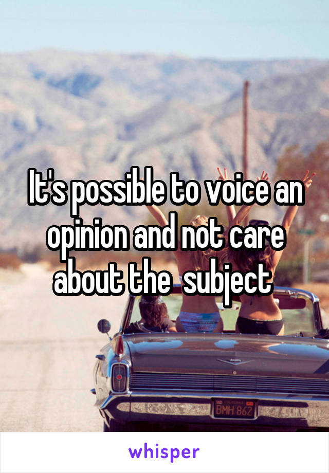 It's possible to voice an opinion and not care about the  subject 