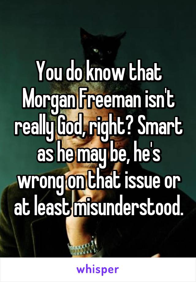 You do know that Morgan Freeman isn't really God, right? Smart as he may be, he's wrong on that issue or at least misunderstood.