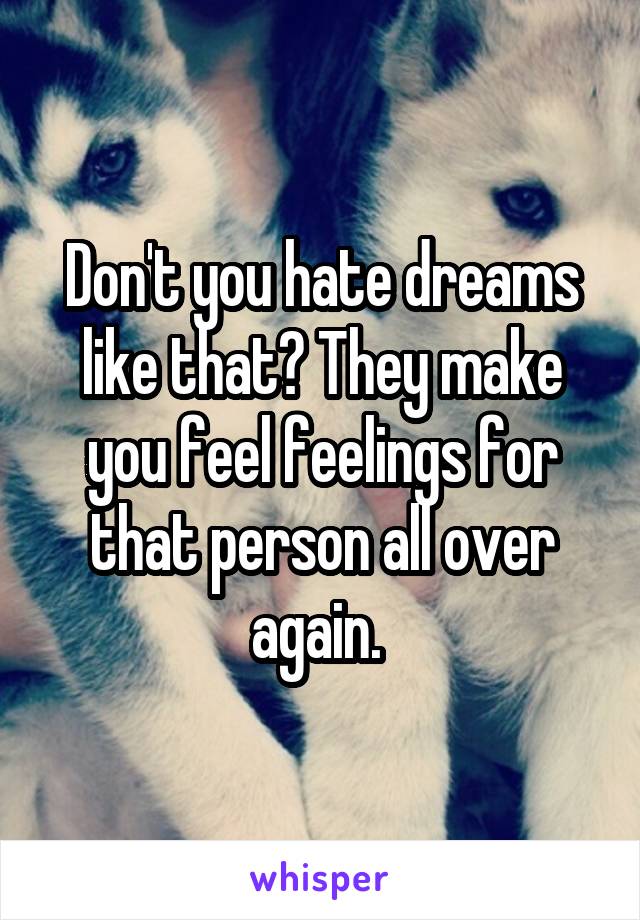 Don't you hate dreams like that? They make you feel feelings for that person all over again. 