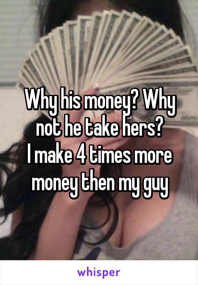 Why his money? Why not he take hers?
I make 4 times more money then my guy