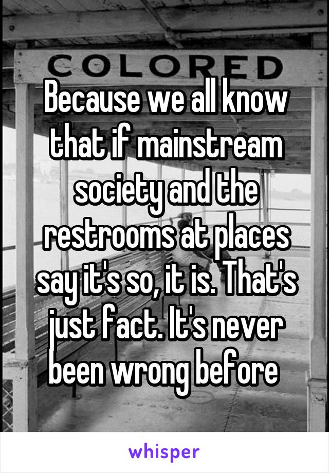 Because we all know that if mainstream society and the restrooms at places say it's so, it is. That's just fact. It's never been wrong before 