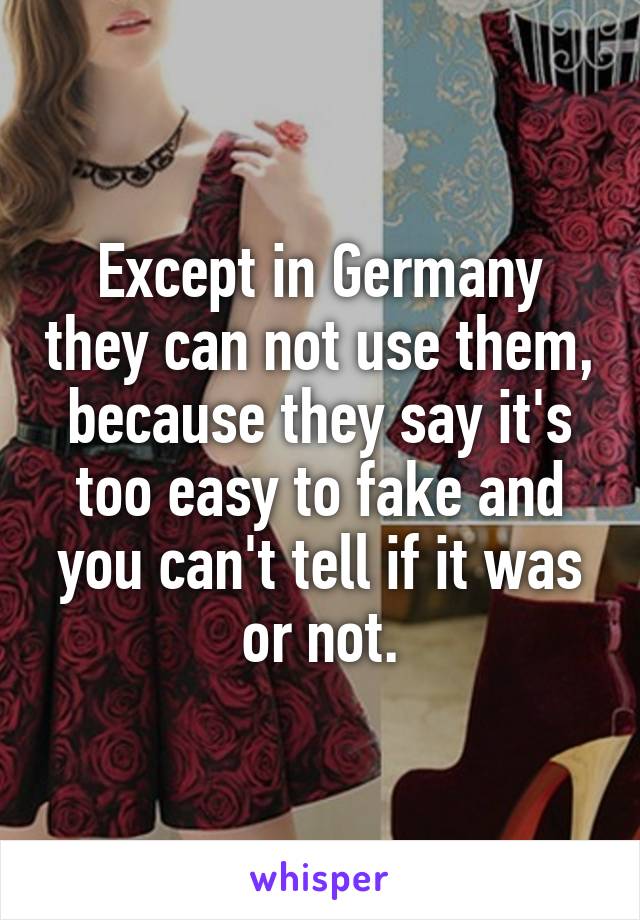 Except in Germany they can not use them, because they say it's too easy to fake and you can't tell if it was or not.