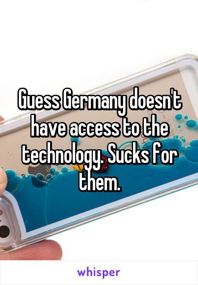 Guess Germany doesn't have access to the technology. Sucks for them.