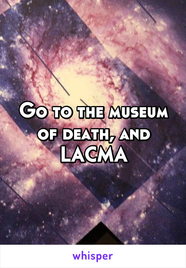 Go to the museum of death, and LACMA