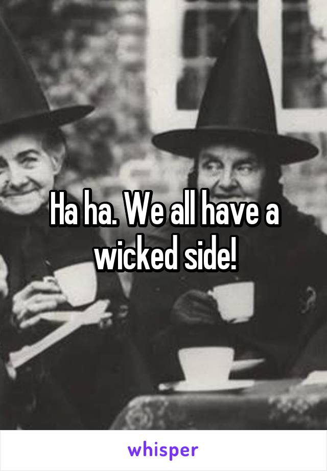 Ha ha. We all have a wicked side!
