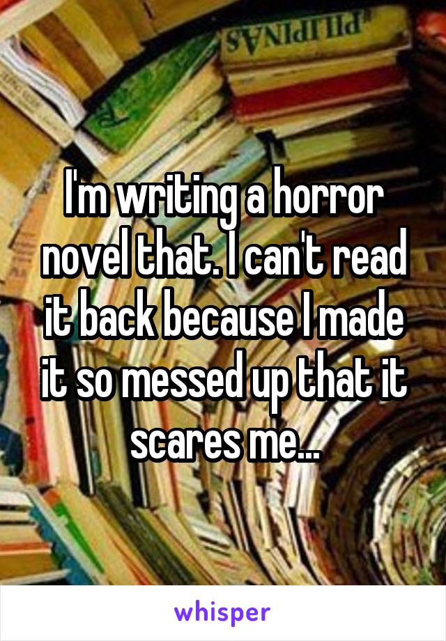 I'm writing a horror novel that. I can't read it back because I made it so messed up that it scares me...