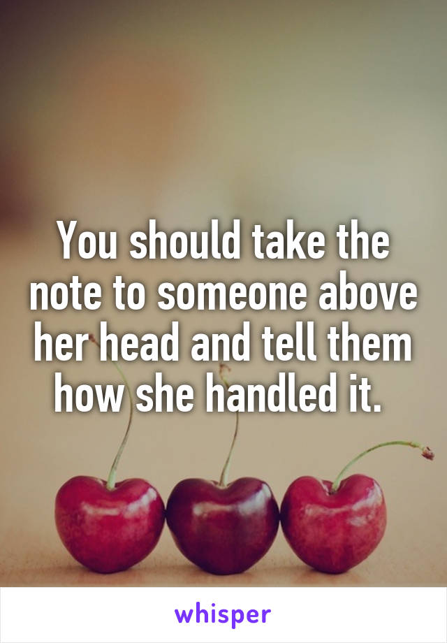 You should take the note to someone above her head and tell them how she handled it. 