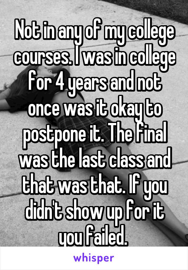 Not in any of my college courses. I was in college for 4 years and not once was it okay to postpone it. The final was the last class and that was that. If you didn't show up for it you failed. 