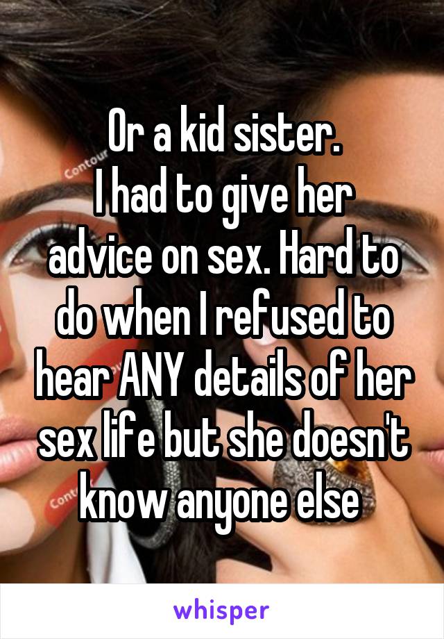 Or a kid sister.
I had to give her advice on sex. Hard to do when I refused to hear ANY details of her sex life but she doesn't know anyone else 