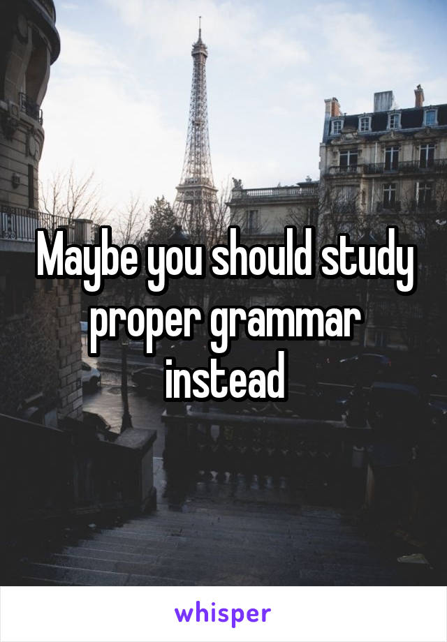 Maybe you should study proper grammar instead