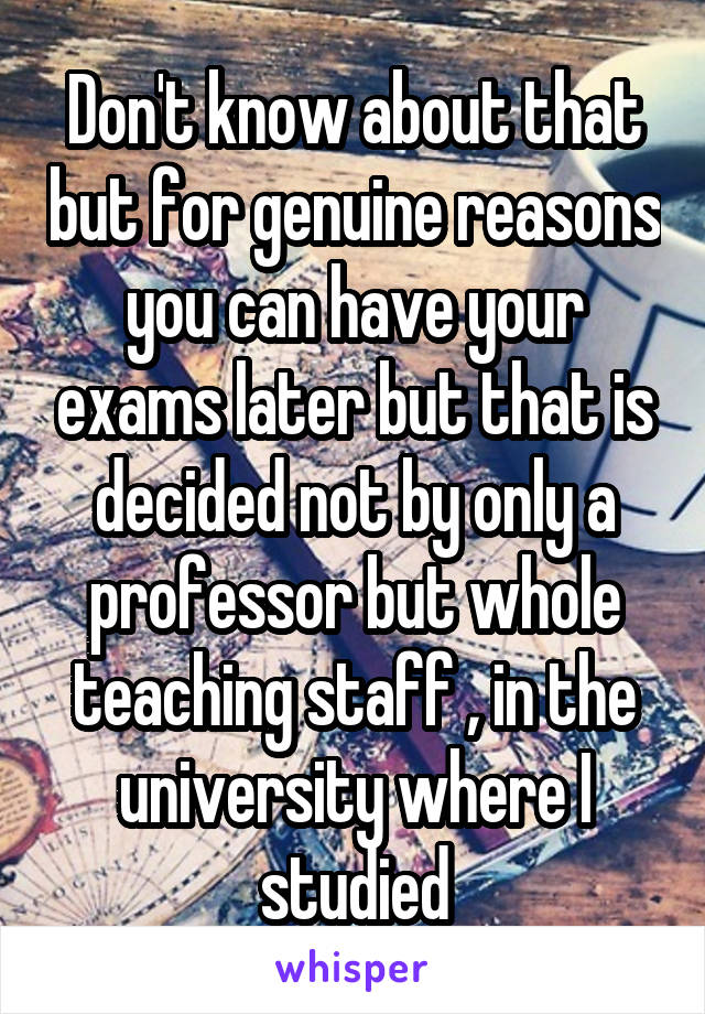 Don't know about that but for genuine reasons you can have your exams later but that is decided not by only a professor but whole teaching staff , in the university where I studied