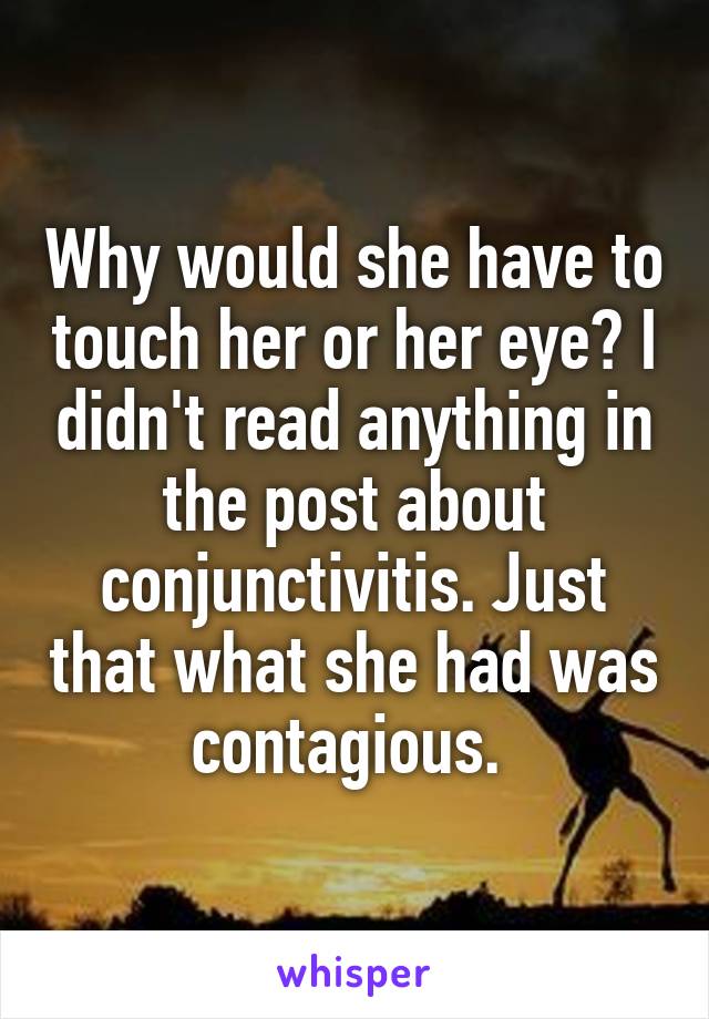 Why would she have to touch her or her eye? I didn't read anything in the post about conjunctivitis. Just that what she had was contagious. 