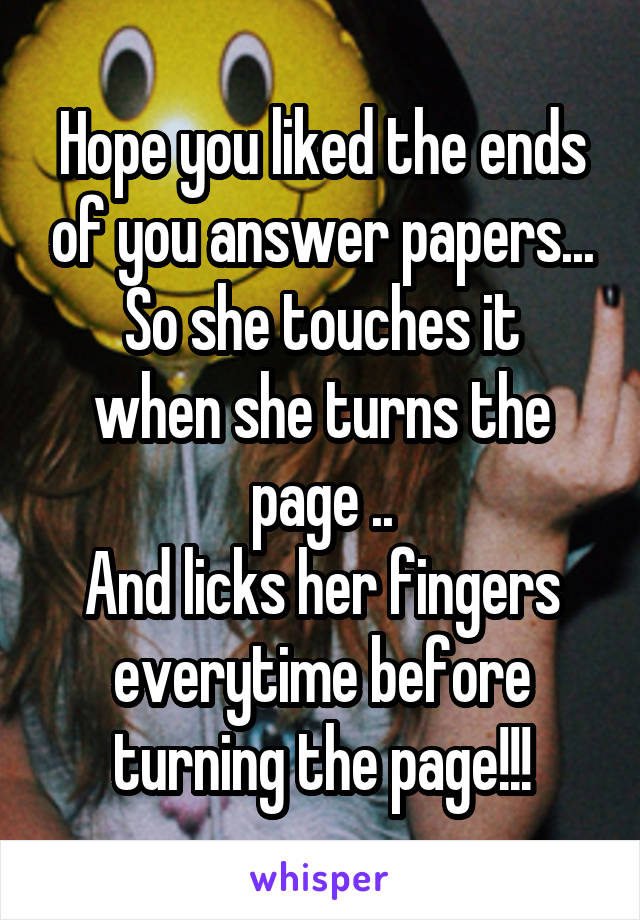 Hope you liked the ends of you answer papers...
So she touches it when she turns the page ..
And licks her fingers everytime before turning the page!!!