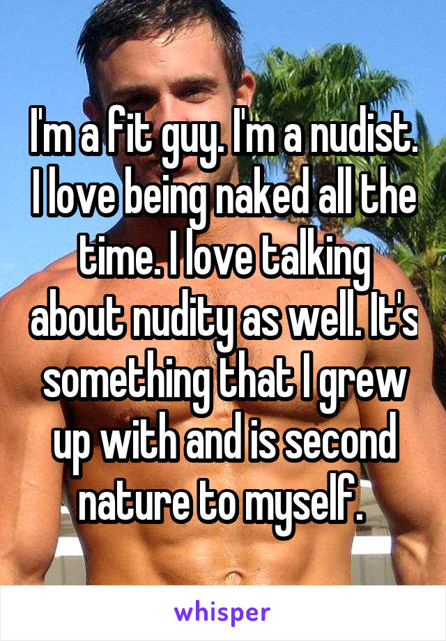 I'm a fit guy. I'm a nudist. I love being naked all the time. I love talking about nudity as well. It's something that I grew up with and is second nature to myself. 