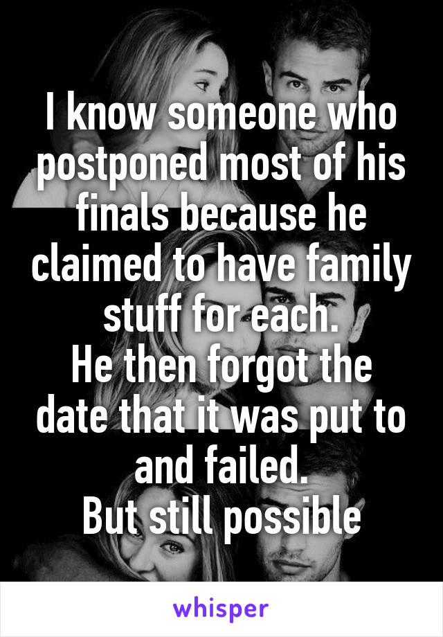 I know someone who postponed most of his finals because he claimed to have family stuff for each.
He then forgot the date that it was put to and failed.
But still possible