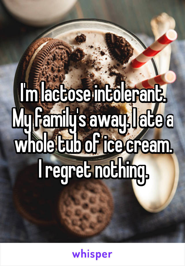 I'm lactose intolerant. My family's away. I ate a whole tub of ice cream. I regret nothing.