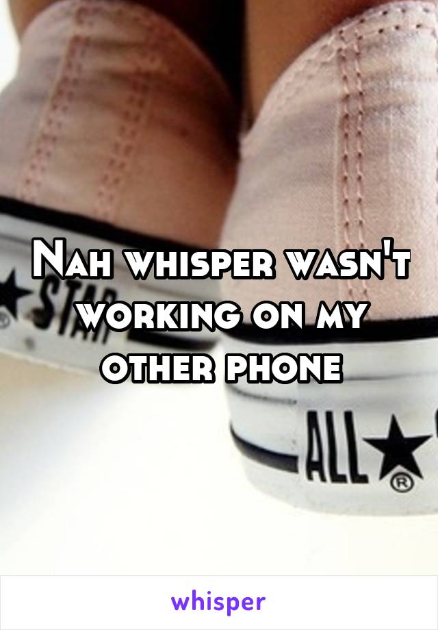 Nah whisper wasn't working on my other phone