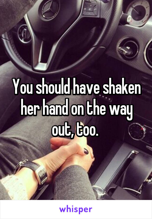 You should have shaken her hand on the way out, too. 