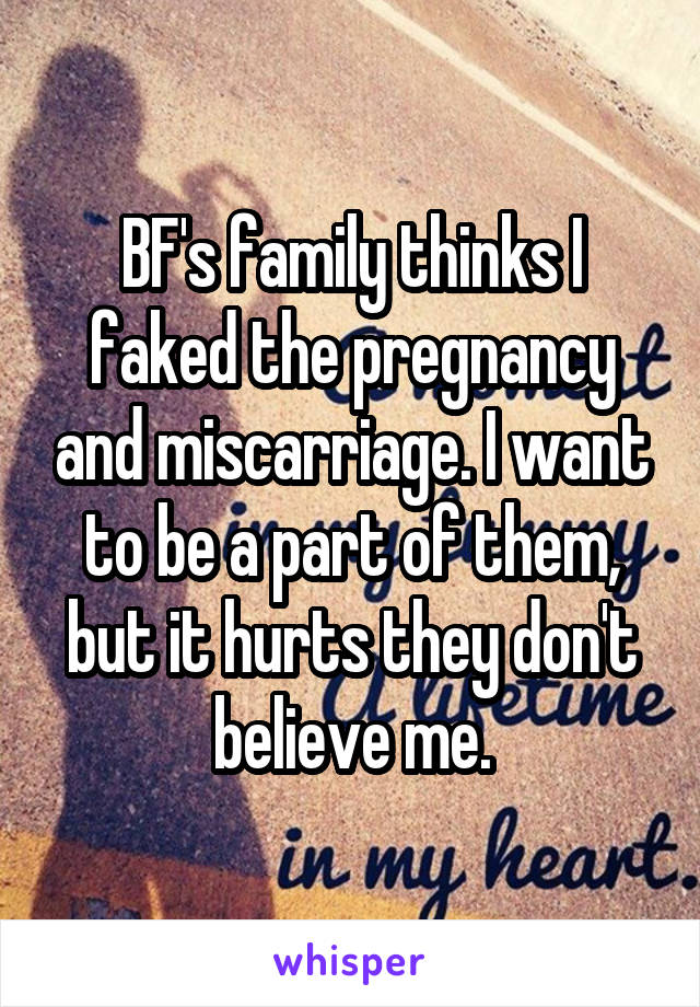 BF's family thinks I faked the pregnancy and miscarriage. I want to be a part of them, but it hurts they don't believe me.