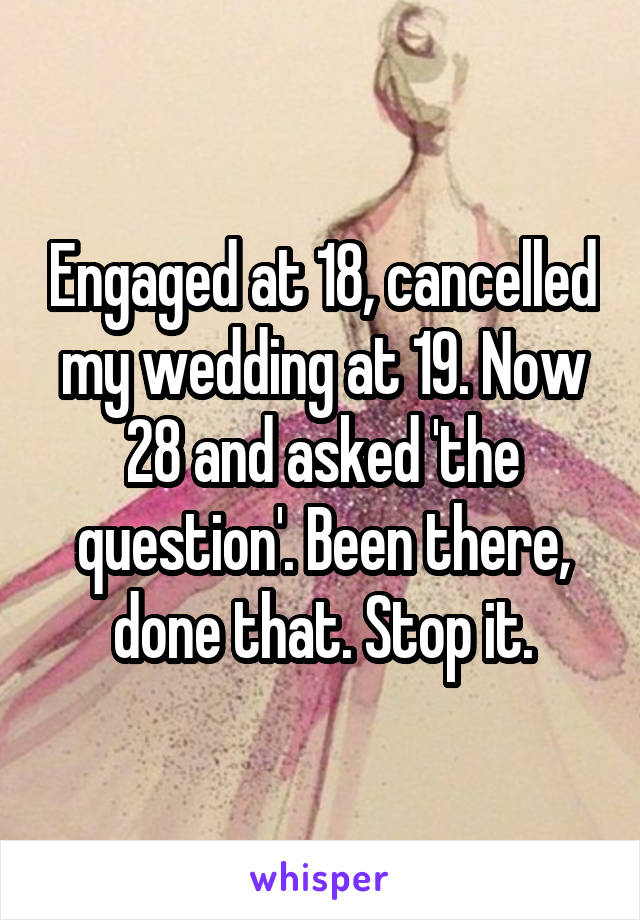 Engaged at 18, cancelled my wedding at 19. Now 28 and asked 'the question'. Been there, done that. Stop it.