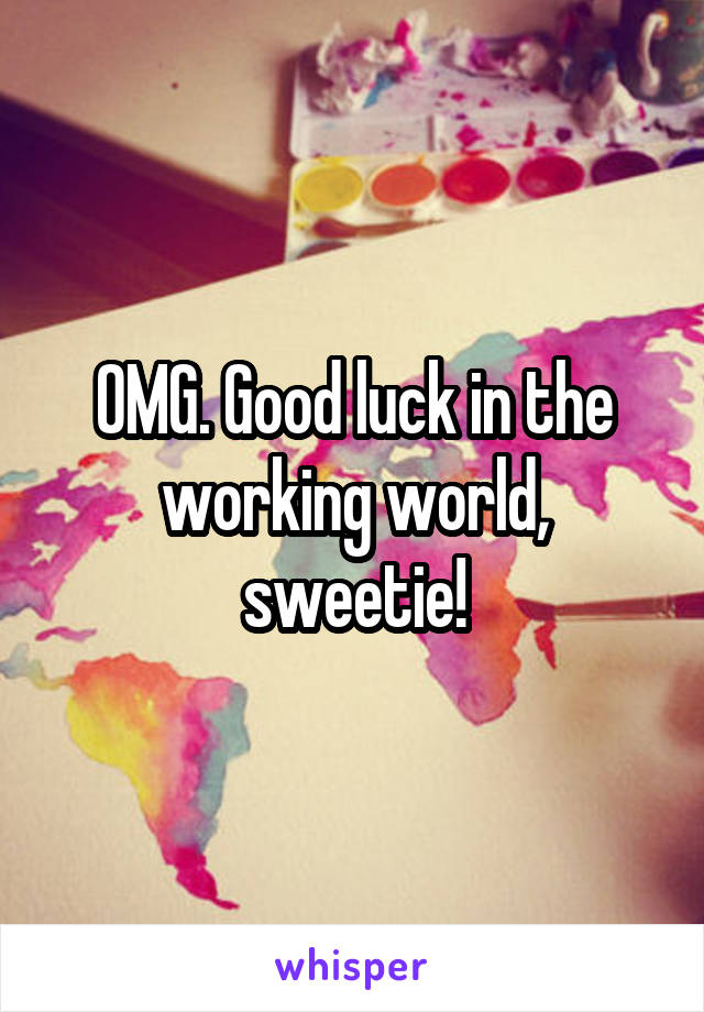 OMG. Good luck in the working world, sweetie!