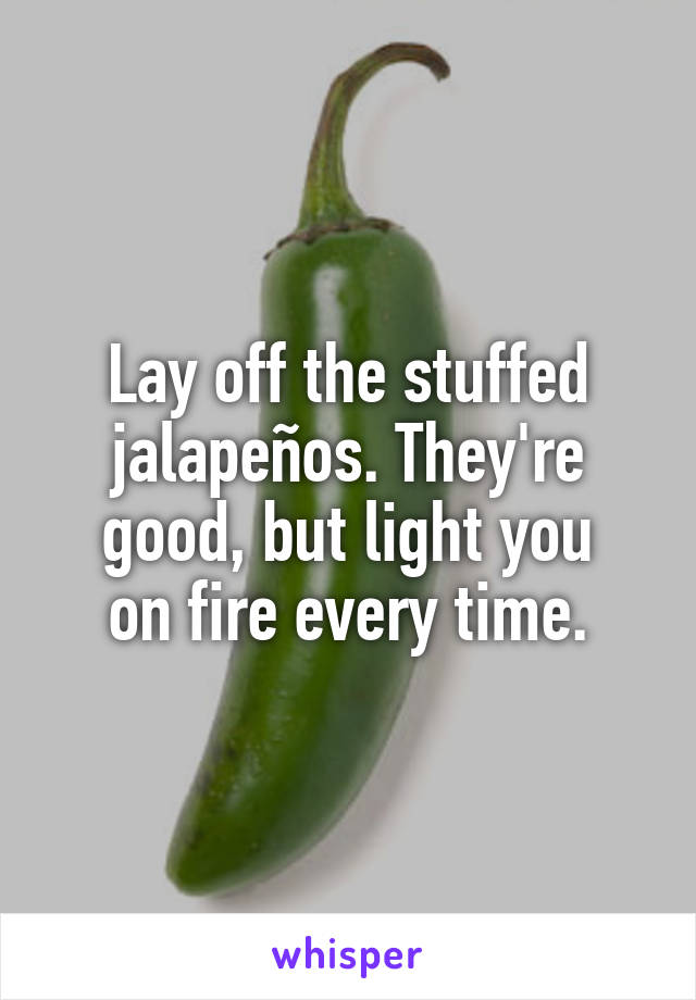 Lay off the stuffed jalapeños. They're good, but light you
on fire every time.