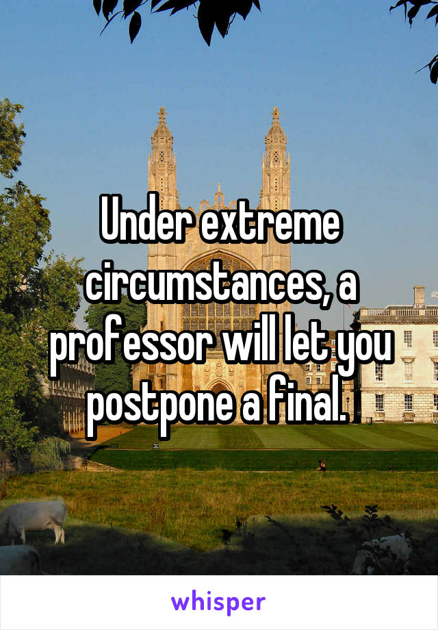 Under extreme circumstances, a professor will let you postpone a final. 