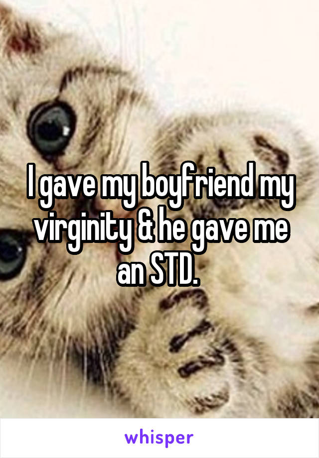 I gave my boyfriend my virginity & he gave me an STD. 