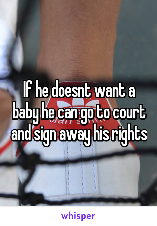 If he doesnt want a baby he can go to court and sign away his rights