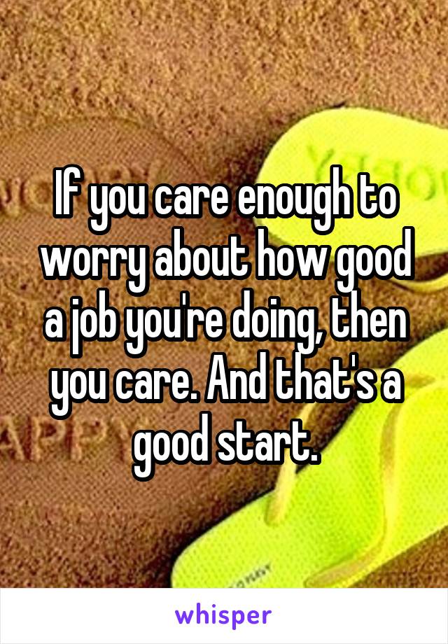 If you care enough to worry about how good a job you're doing, then you care. And that's a good start.