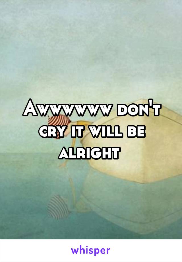 Awwwwww don't cry it will be alright 