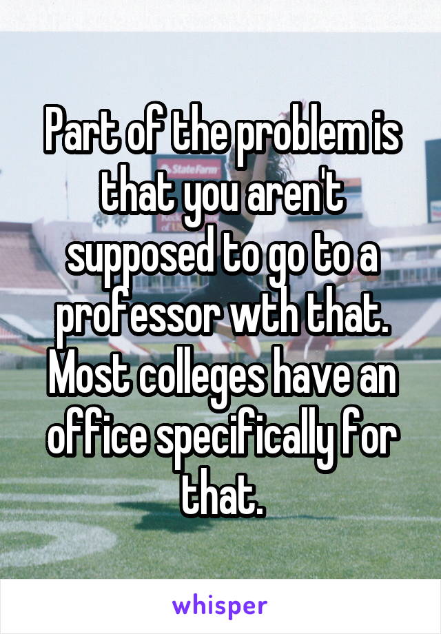 Part of the problem is that you aren't supposed to go to a professor wth that. Most colleges have an office specifically for that.