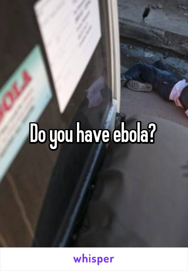 Do you have ebola? 