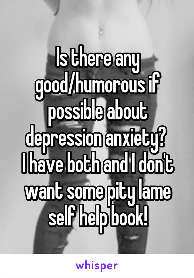 Is there any good/humorous if possible about depression anxiety? 
I have both and I don't want some pity lame self help book!