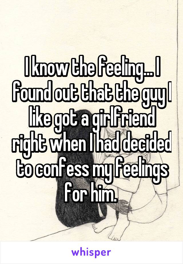 I know the feeling... I found out that the guy I like got a girlfriend right when I had decided to confess my feelings for him. 