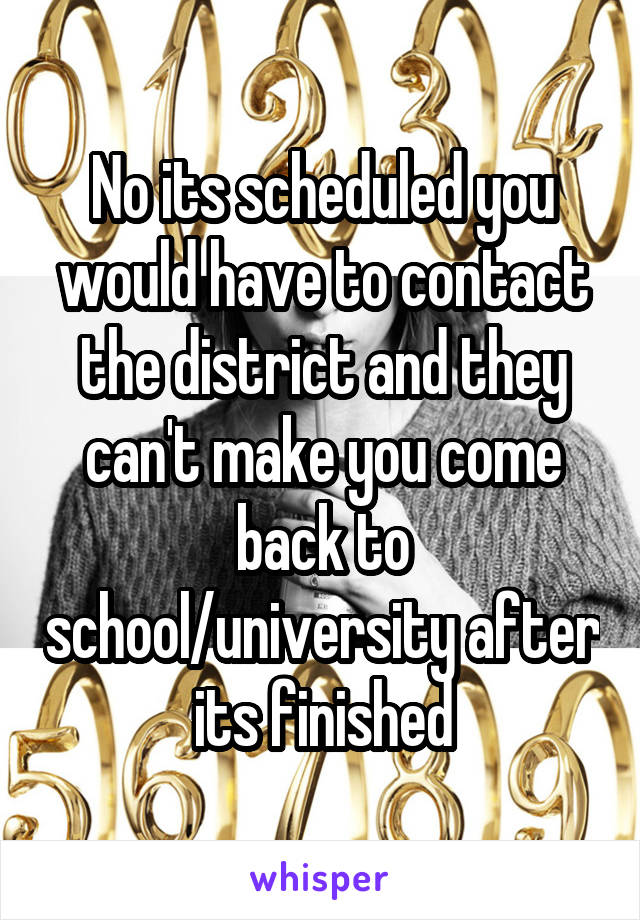 No its scheduled you would have to contact the district and they can't make you come back to school/university after its finished