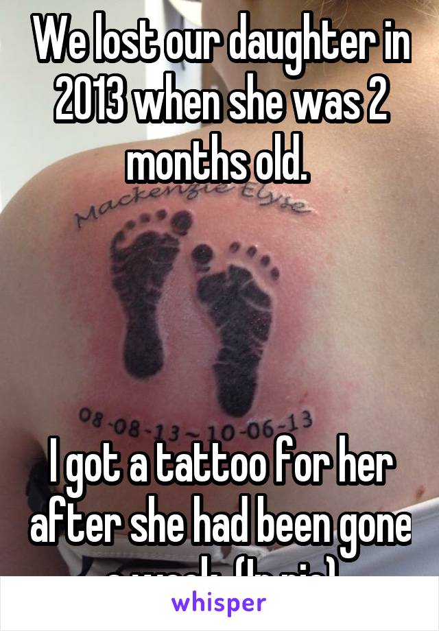 We lost our daughter in 2013 when she was 2 months old. 




I got a tattoo for her after she had been gone a week. (In pic)