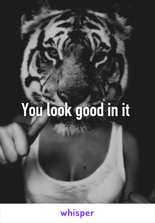 You look good in it 