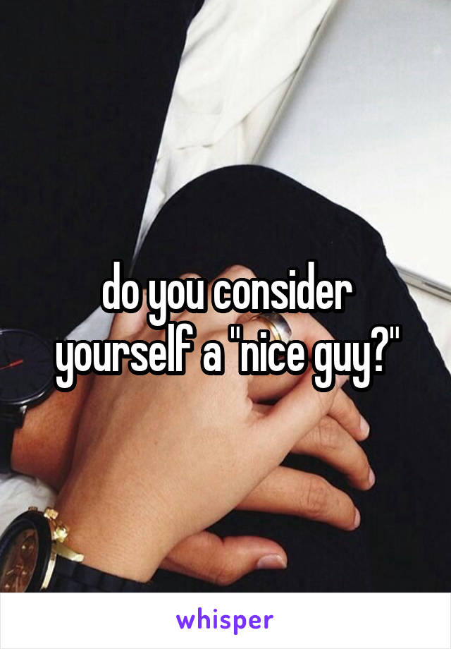 do you consider yourself a "nice guy?"