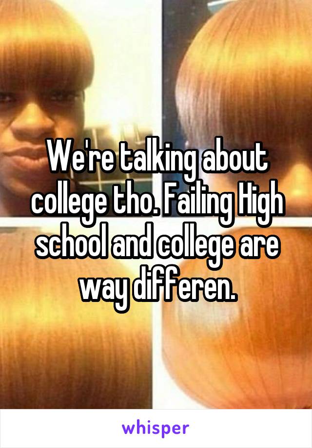 We're talking about college tho. Failing High school and college are way differen.