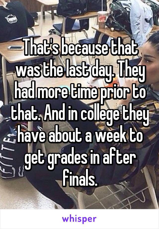 That's because that was the last day. They had more time prior to that. And in college they have about a week to get grades in after finals.