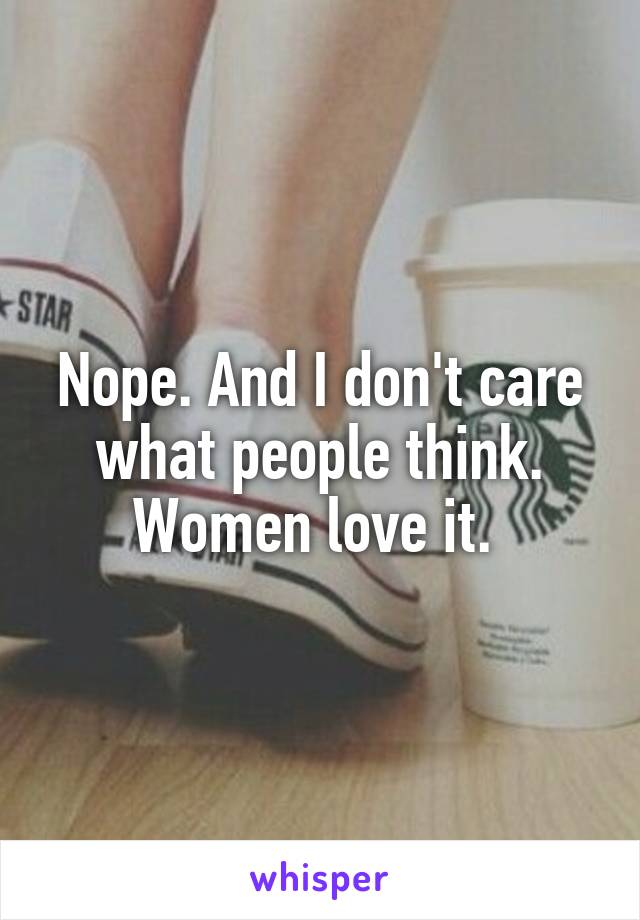 Nope. And I don't care what people think. Women love it. 