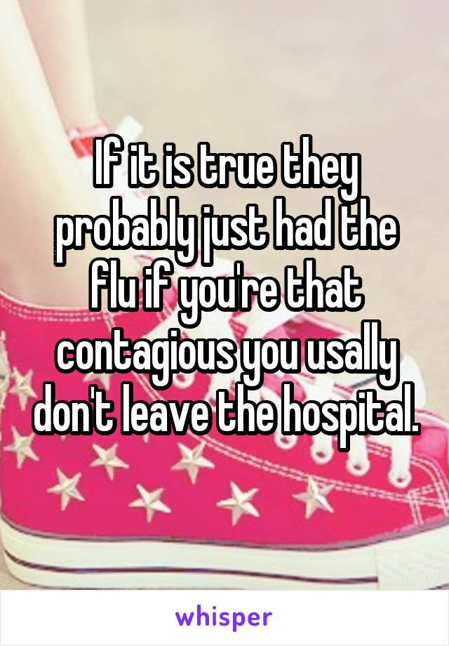 If it is true they probably just had the flu if you're that contagious you usally don't leave the hospital. 