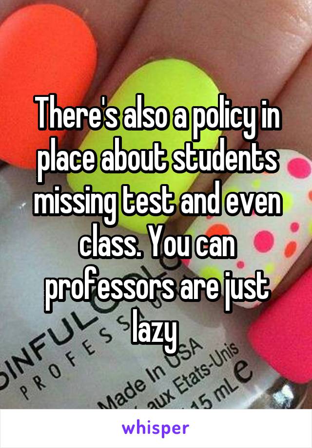 There's also a policy in place about students missing test and even class. You can professors are just lazy 