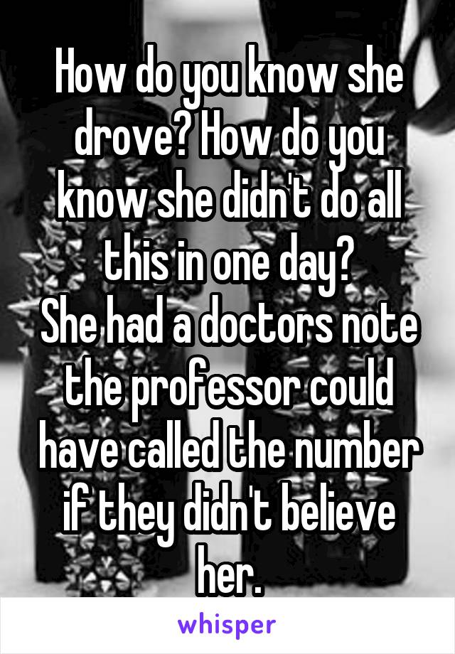 How do you know she drove? How do you know she didn't do all this in one day?
She had a doctors note the professor could have called the number if they didn't believe her.