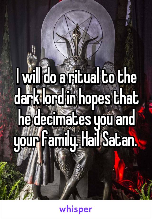 I will do a ritual to the dark lord in hopes that he decimates you and your family. Hail Satan. 